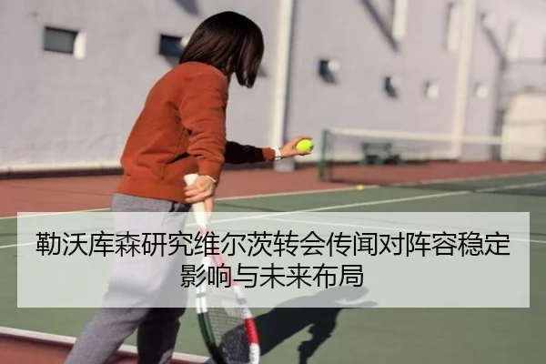 勒沃库森研究维尔茨转会传闻对阵容稳定影响与未来布局