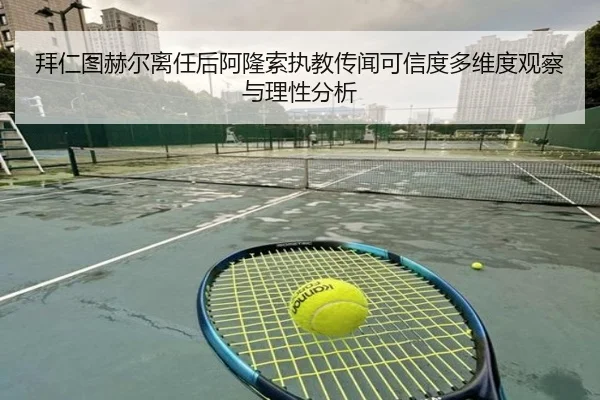 拜仁图赫尔离任后阿隆索执教传闻可信度多维度观察与理性分析