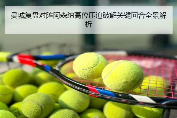 曼城复盘对阵阿森纳高位压迫破解关键回合全景解析