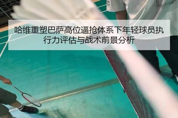 哈维重塑巴萨高位逼抢体系下年轻球员执行力评估与战术前景分析（kaiyun）