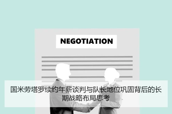 国米劳塔罗续约年薪谈判与队长地位巩固背后的长期战略布局思考