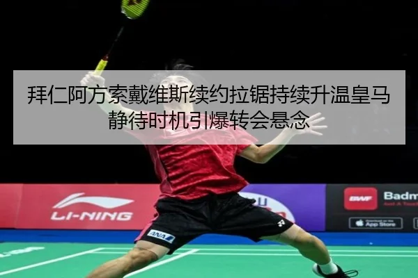 拜仁阿方索戴维斯续约拉锯持续升温皇马静待时机引爆转会悬念