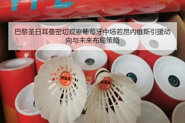 巴黎圣日耳曼密切观察葡萄牙中场若昂内维斯引援动向与未来布局策略（kaiyun）